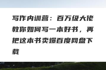 写作内训营：百万级大佬教你如何写一本好书，再把这本书卖爆百度网盘下载