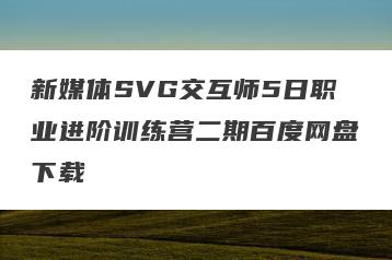 新媒体SVG交互师5日职业进阶训练营二期百度网盘下载
