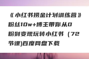 《小红书捞金计划训练营》粉丝10w+博主带你从0粉到变现玩转小红书（72节课)百度网盘下载