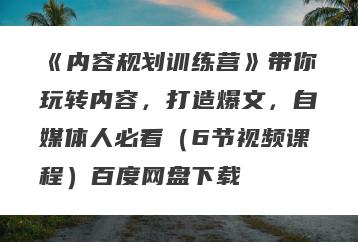 《内容规划训练营》带你玩转内容，打造爆文，自媒体人必看（6节视频课程）百度网盘下载