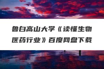 鲁白高山大学《读懂生物医药行业》百度网盘下载