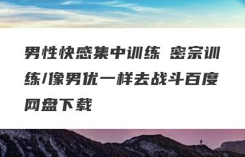 男性快感集中训练の密宗训练/像男优一样去战斗百度网盘下载