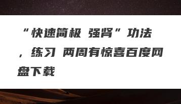 “快速简极‬强肾”功法 ，练习‬两周有惊喜百度网盘下载