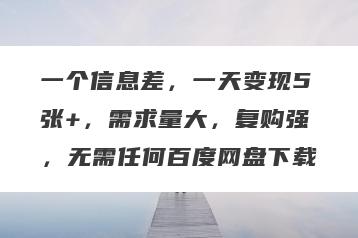 一个信息差，一天变现5张+，需求量大，复购强，无需任何百度网盘下载
