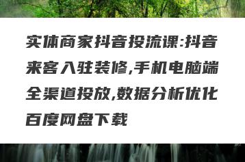 实体商家抖音投流课:抖音来客入驻装修,手机电脑端全渠道投放,数据分析优化百度网盘下载