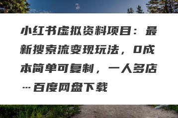 小红书虚拟资料项目：最新搜索流变现玩法，0成本简单可复制，一人多店…百度网盘下载