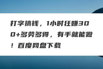 打字搞钱，1小时狂赚300+多劳多得，有手就能做！百度网盘下载