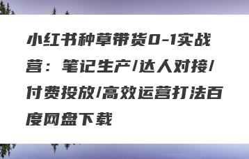 小红书种草带货0-1实战营：笔记生产/达人对接/付费投放/高效运营打法百度网盘下载