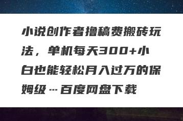 小说创作者撸稿费搬砖玩法，单机每天300+小白也能轻松月入过万的保姆级…百度网盘下载