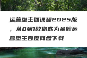 运营型主播课程2025版，从0到1教你成为金牌运营型主百度网盘下载