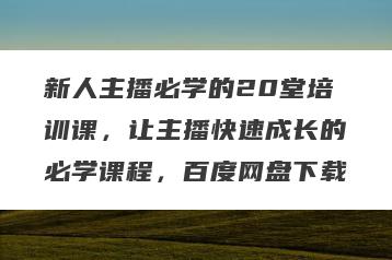 新人主播必学的20堂培训课，让主播快速成长的必学课程，百度网盘下载