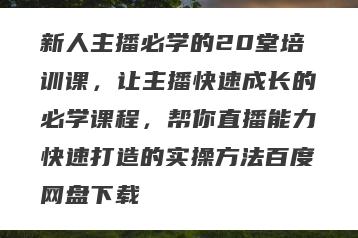 新人主播必学的20堂培训课，让主播快速成长的必学课程，帮你直播能力快速打造的实操方法百度网盘下载