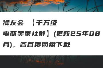 狮友会・【千万级电商卖家社群】(更新25年08月)，各百度网盘下载