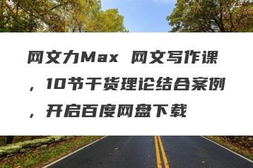网文力Max 网文写作课，10节干货理论结合案例，开启百度网盘下载