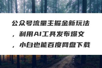 公众号流量主掘金新玩法，利用AI工具发布爆文，小白也能百度网盘下载