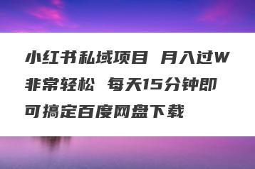 小红书私域项目 月入过W非常轻松 每天15分钟即可搞定百度网盘下载