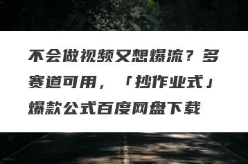 不会做视频又想爆流？多赛道可用，「抄作业式」爆款公式百度网盘下载