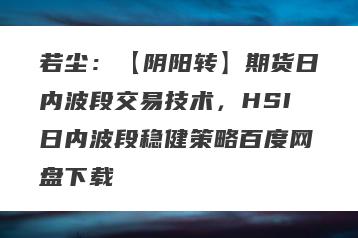若尘：【阴阳转】期货日内波段交易技术，HSI日内波段稳健策略百度网盘下载