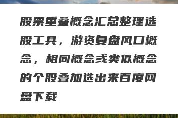 股票重叠概念汇总整理选股工具，游资复盘风口概念，相同概念或类似概念的个股叠加选出来百度网盘下载