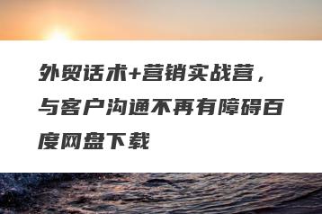 外贸话术+营销实战营，与客户沟通不再有障碍百度网盘下载