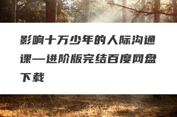 影响十万少年的人际沟通课—进阶版完结百度网盘下载