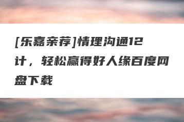 [乐嘉亲荐]情理沟通12计，轻松赢得好人缘百度网盘下载