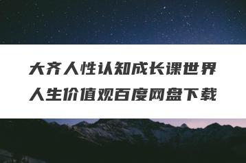 大齐人性认知成长课世界人生价值观百度网盘下载