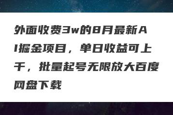 外面收费3w的8月最新AI掘金项目，单日收益可上千，批量起号无限放大百度网盘下载