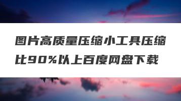 图片高质量压缩小工具压缩比90%以上百度网盘下载