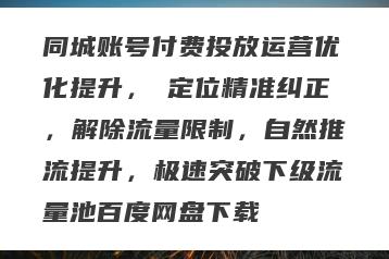 同城账号付费投放运营优化提升,定位精准纠正,解除流量限制,自然推流提升,极速突破下级流量池百度网盘下载