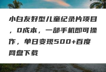 小白友好型儿童纪录片项目，0成本，一部手机即可操作，单日变现500+百度网盘下载