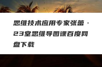 思维技术应用专家张蕾·23堂思维导图课百度网盘下载