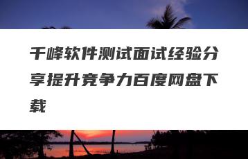 千峰软件测试面试经验分享提升竞争力百度网盘下载