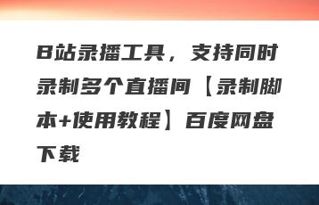 B站录播工具，支持同时录制多个直播间【录制脚本+使用教程】百度网盘下载