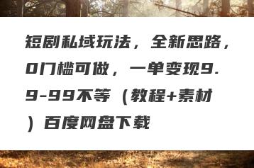 短剧私域玩法，全新思路，0门槛可做，一单变现9.9-99不等（教程+素材）百度网盘下载