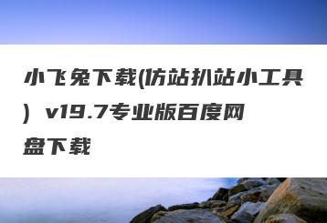 小飞兔下载(仿站扒站小工具) v19.7专业版百度网盘下载