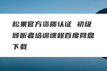 松果官方资质认证 初级倾听者培训课程百度网盘下载