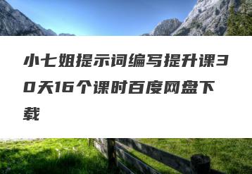 小七姐提示词编写提升课30天16个课时百度网盘下载