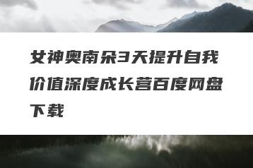 女神奥南朵3天提升自我价值深度成长营百度网盘下载
