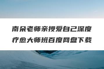 南朵老师亲授爱自己深度疗愈大师班百度网盘下载