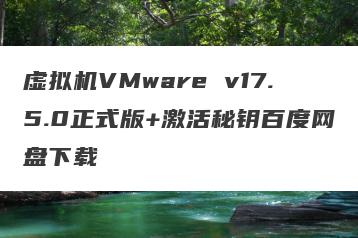 虚拟机VMware v17.5.0正式版+激活秘钥百度网盘下载