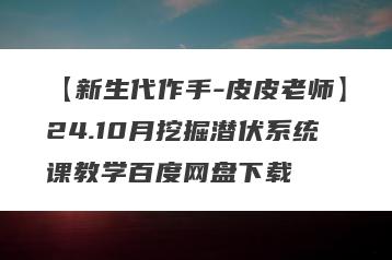 【新生代作手-皮皮老师】24.10月挖掘潜伏系统课教学百度网盘下载