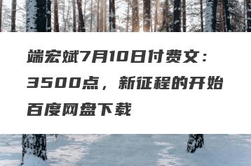 端宏斌7月10日付费文：3500点，新征程的开始百度网盘下载