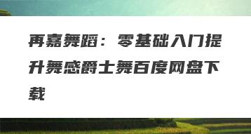 再嘉舞蹈：零基础入门提升舞感爵士舞百度网盘下载