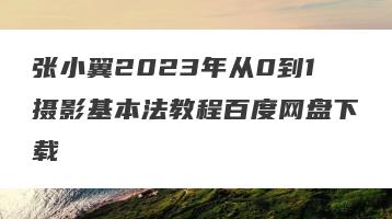 张小翼2023年从0到1摄影基本法教程百度网盘下载