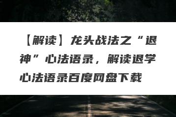【解读】龙头战法之“退神”心法语录，解读退学心法语录百度网盘下载