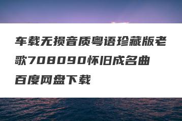 车载无损音质粤语珍藏版老歌708090怀旧成名曲百度网盘下载