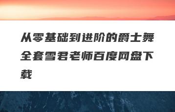 从零基础到进阶的爵士舞全套雪君老师百度网盘下载