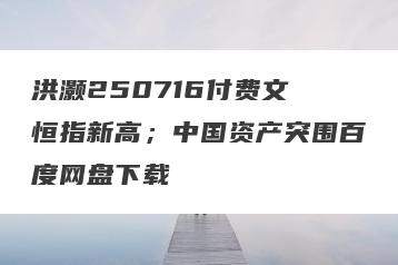 洪灏250716付费文 恒指新高；中国资产突围百度网盘下载