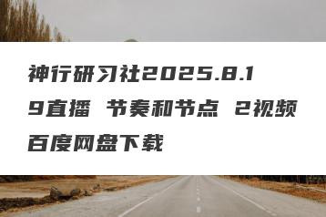 神行研习社2025.8.19直播 节奏和节点 2视频百度网盘下载